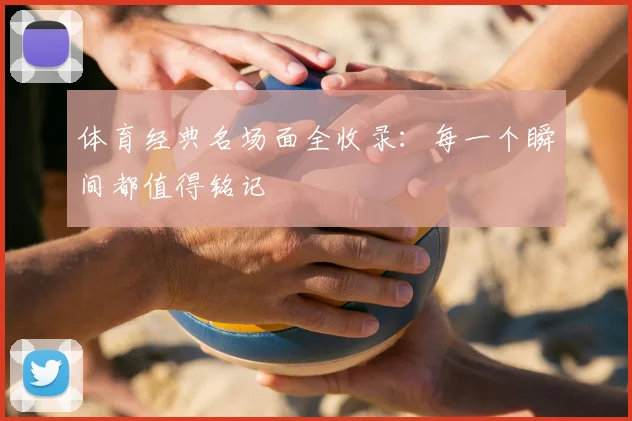 体育经典名场面全收录：每一个瞬间都值得铭记