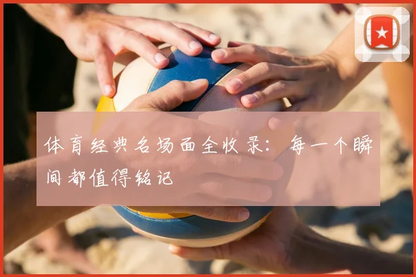 体育经典名场面全收录：每一个瞬间都值得铭记