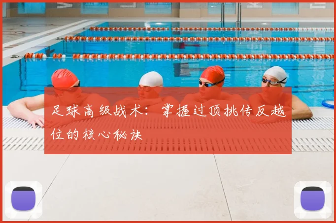 足球高级战术:掌握过顶挑传反越位的核心秘诀