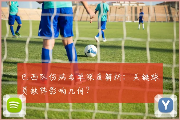 巴西队伤病名单深度解析：关键球员缺阵影响几何？