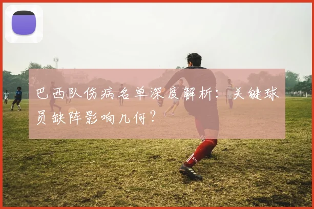 巴西队伤病名单深度解析：关键球员缺阵影响几何？