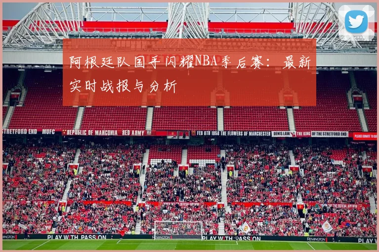 阿根廷队国手闪耀NBA季后赛：最新实时战报与分析