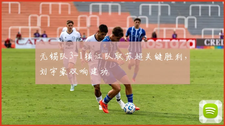无锡队3-1镇江队取苏超关键胜利，刘宇豪双响建功