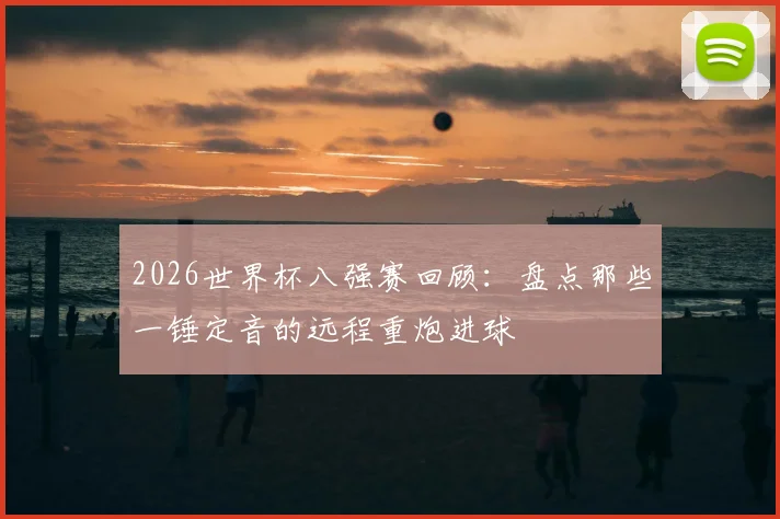2026世界杯八强赛回顾:盘点那些一锤定音的远程重炮进球