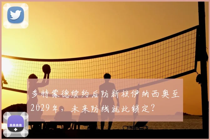 多特蒙德续约后防新核伊纳西奥至2029年,未来防线就此锁定?