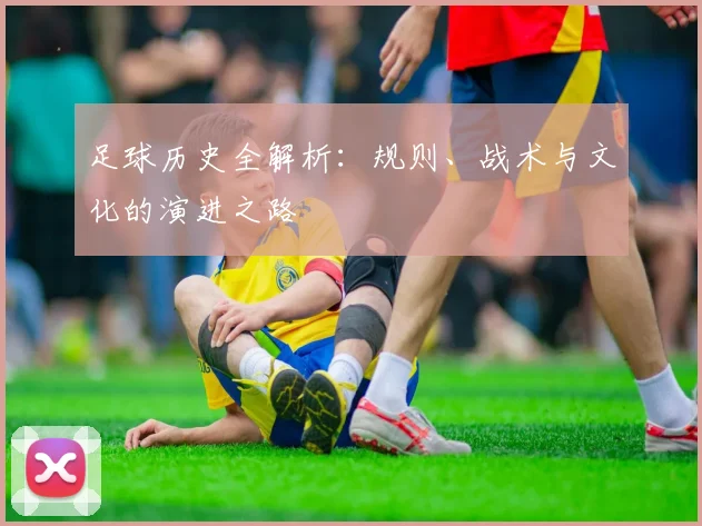 足球历史全解析：规则、战术与文化的演进之路