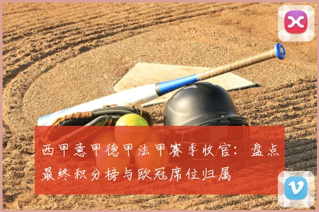 西甲意甲德甲法甲赛季收官:盘点最终积分榜与欧冠席位归属