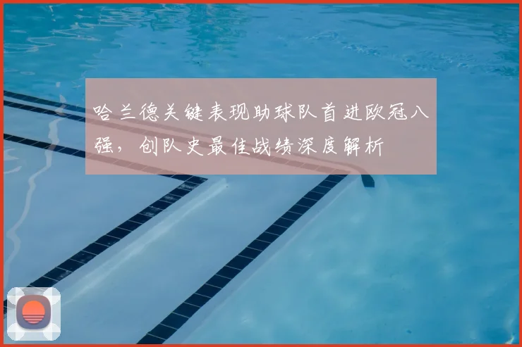 哈兰德关键表现助球队首进欧冠八强,创队史最佳战绩深度解析