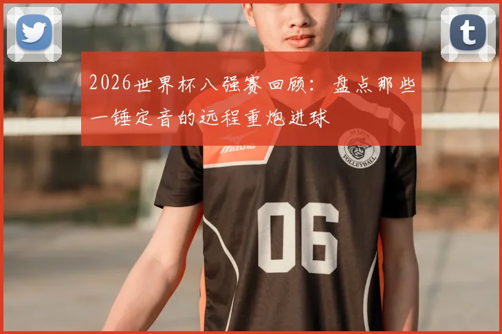 2026世界杯八强赛回顾：盘点那些一锤定音的远程重炮进球