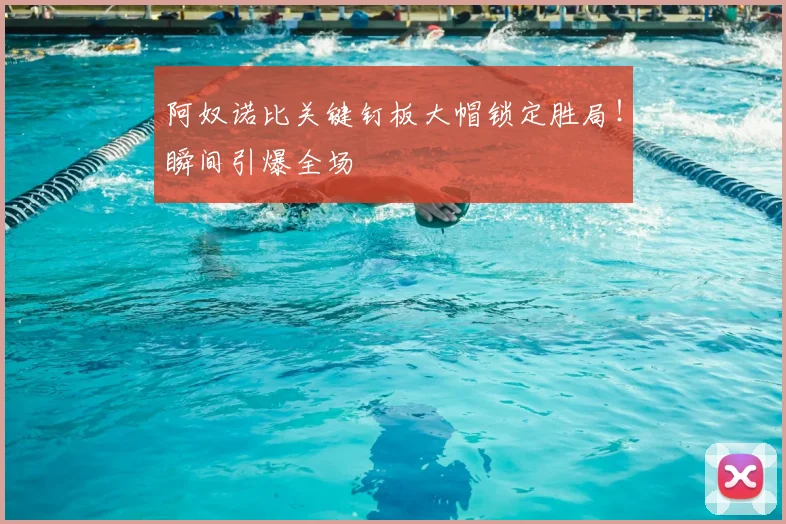 阿奴诺比关键钉板大帽锁定胜局！瞬间引爆全场