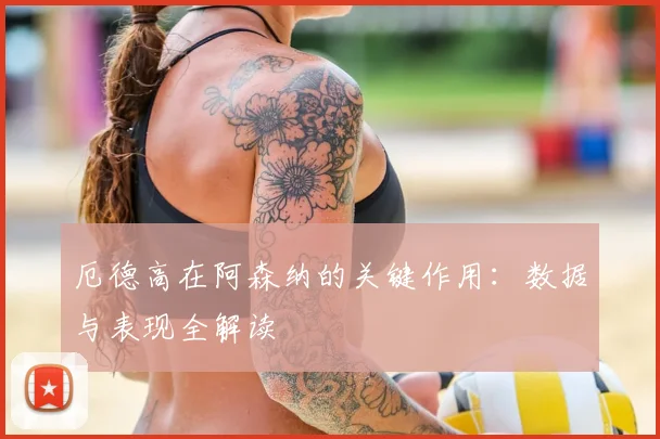 厄德高在阿森纳的关键作用：数据与表现全解读