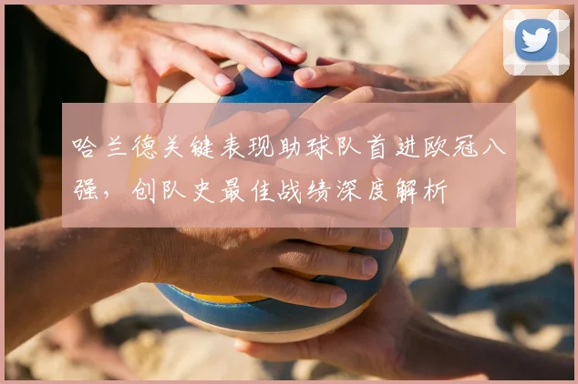 哈兰德关键表现助球队首进欧冠八强,创队史最佳战绩深度解析
