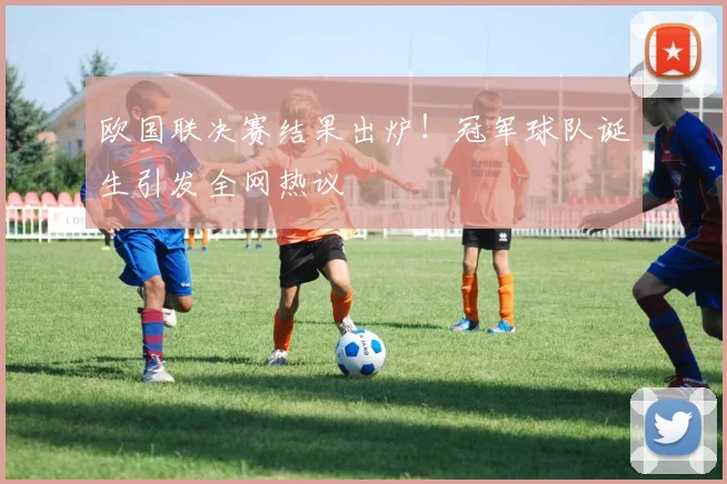 欧国联决赛结果出炉!冠军球队诞生引发全网热议