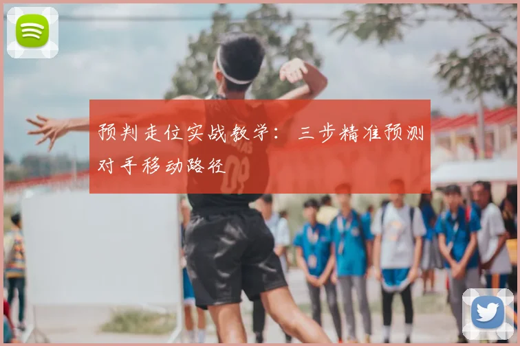 预判走位实战教学：三步精准预测对手移动路径