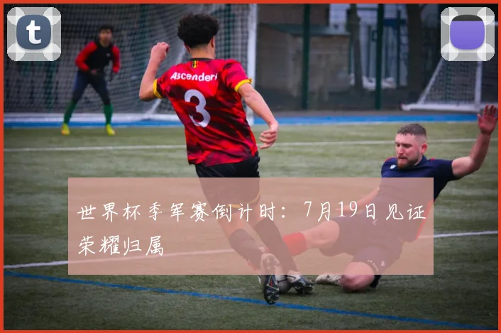 世界杯季军赛倒计时:7月19日见证荣耀归属