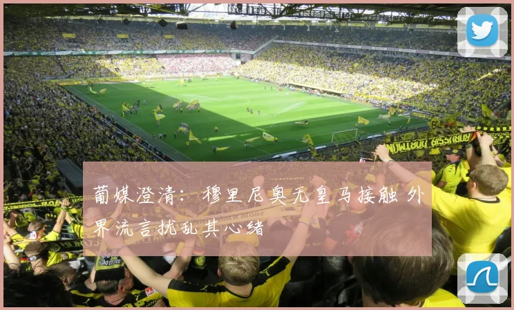 葡媒澄清：穆里尼奥无皇马接触 外界流言扰乱其心绪