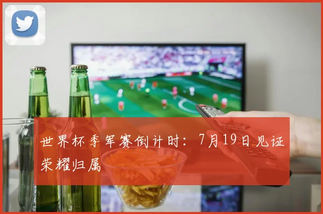 世界杯季军赛倒计时：7月19日见证荣耀归属