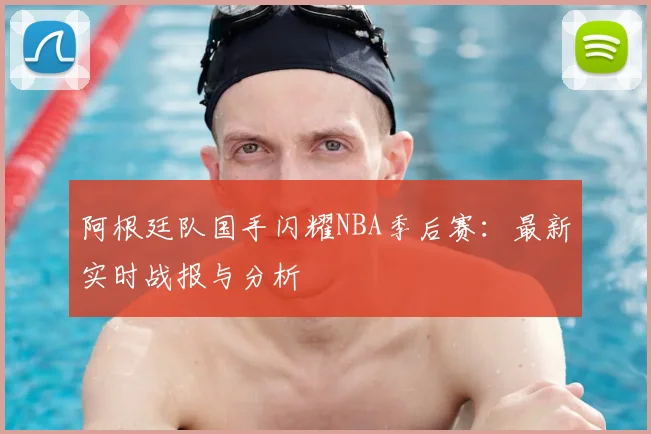 阿根廷队国手闪耀NBA季后赛：最新实时战报与分析