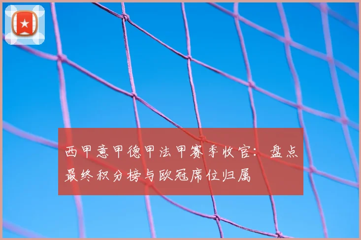 西甲意甲德甲法甲赛季收官:盘点最终积分榜与欧冠席位归属
