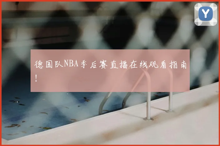 德国队NBA季后赛直播在线观看指南！