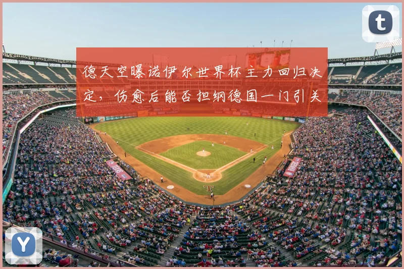 德天空曝诺伊尔世界杯主力回归决定,伤愈后能否担纲德国一门引关注