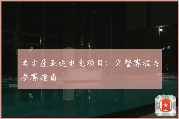 名古屋亚运电竞项目：完整赛程与参赛指南
