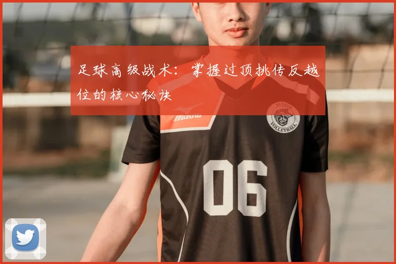 足球高级战术：掌握过顶挑传反越位的核心秘诀