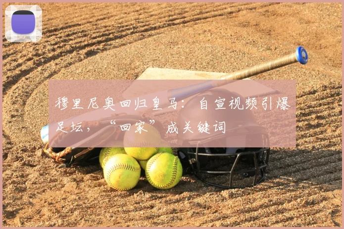 穆里尼奥回归皇马：自宣视频引爆足坛，“回家”成关键词
