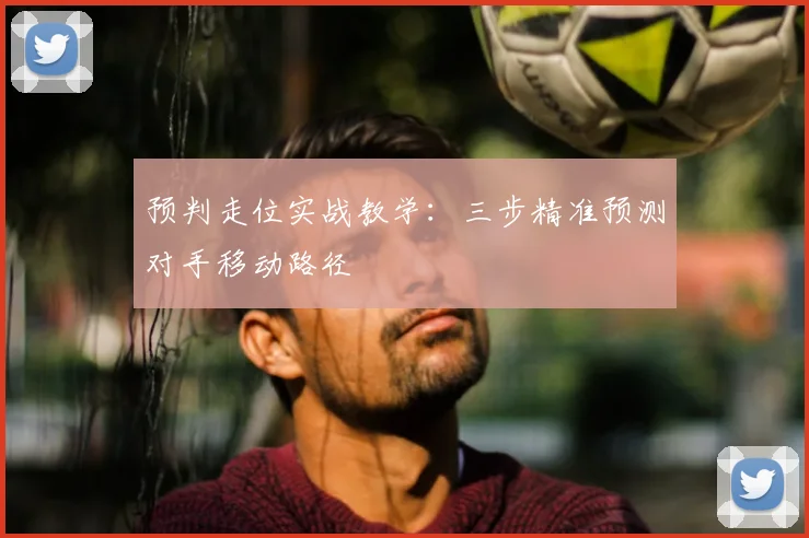 预判走位实战教学：三步精准预测对手移动路径